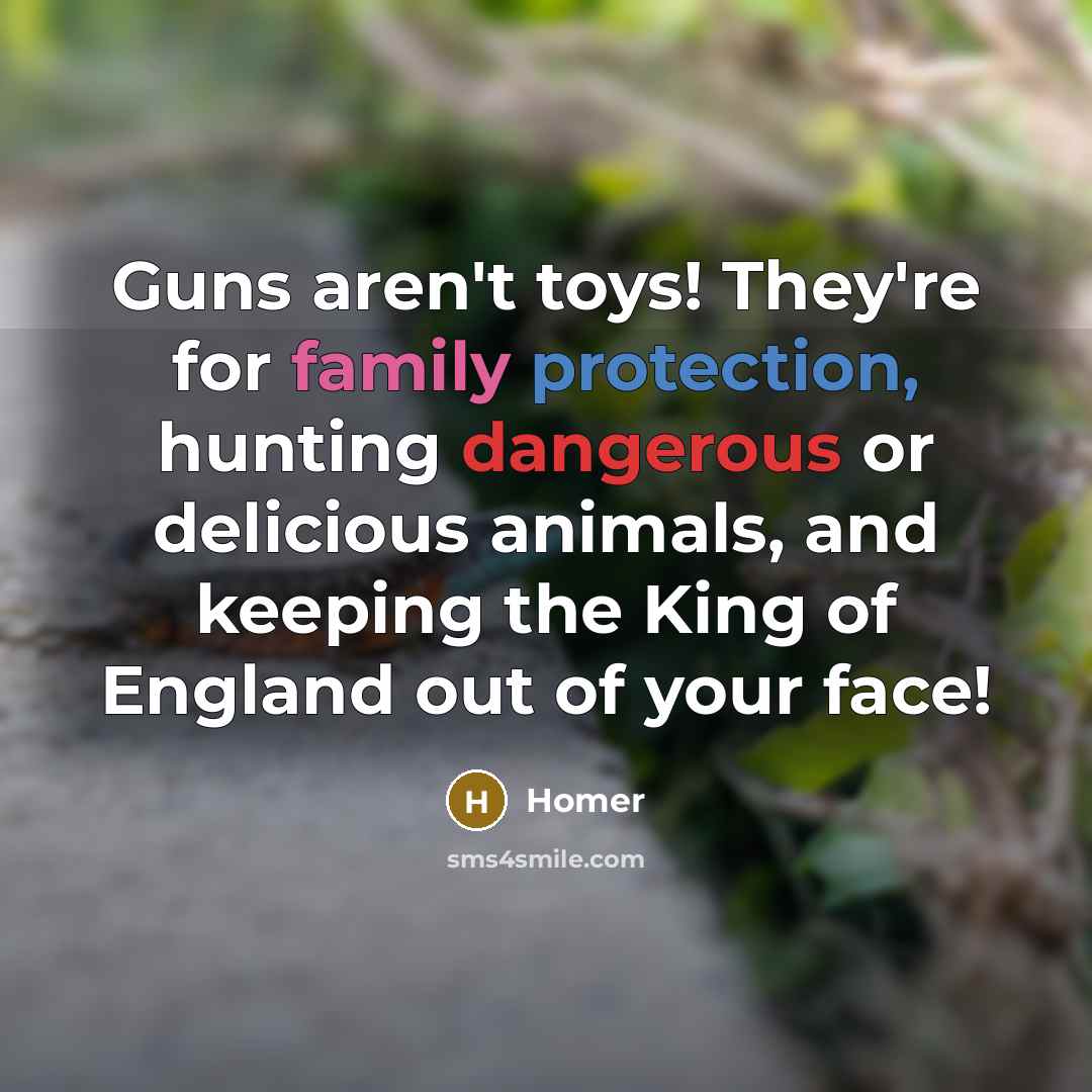“Guns aren't toys! They're for family protection, hunting dangerous or delicious animals, and keeping the King of England out of your face!” quote by Homer