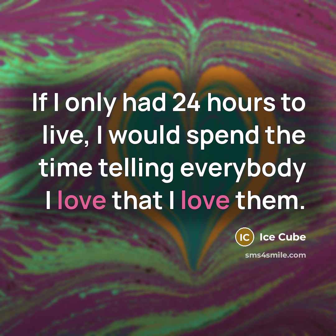 “If I only had 24 hours to live, I would spend the time telling everybody I love that I love them.” quote by Ice Cube