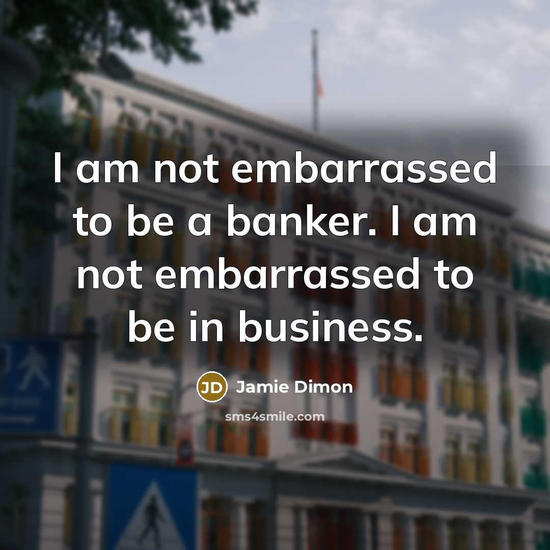 “I am not embarrassed to be a banker. I am…” quote by Jamie Dimon