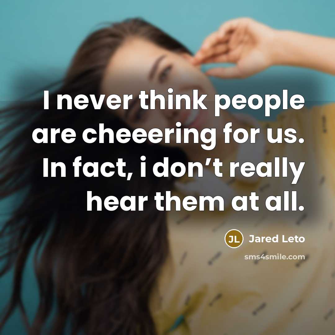 “I never think people are cheeering for us. In fact,…” quote by Jared Leto