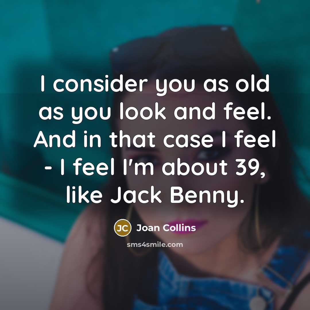 “I consider you as old as you look and feel. And in that case I feel - I feel I'm about 39, like Jack Benny.” quote by Joan Collins