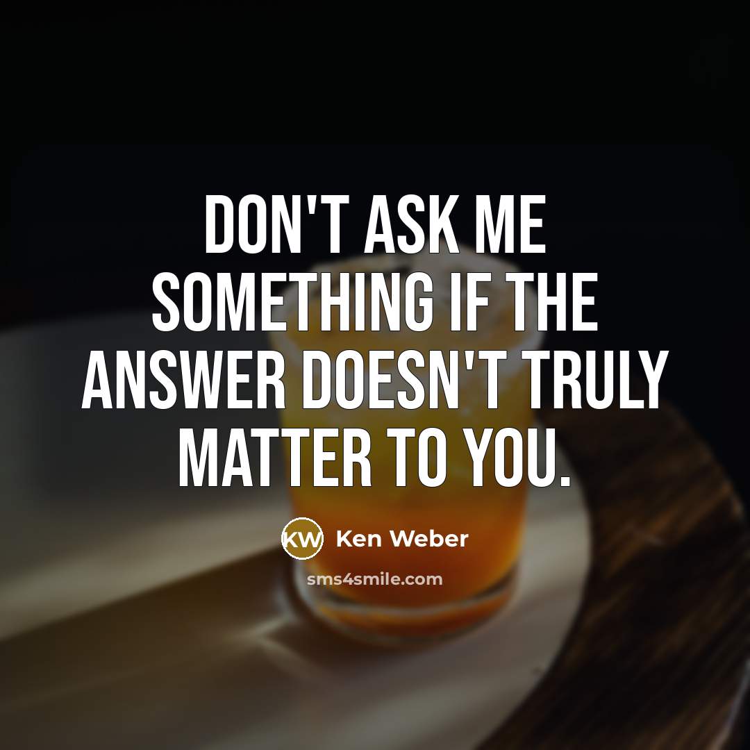 “Don't ask me something if the answer doesn't truly matter to you.” quote by Ken Weber