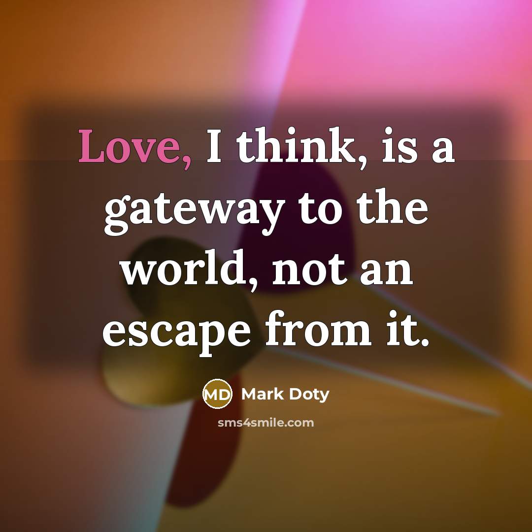 “Love, I think, is a gateway to the world, not…” quote by Mark Doty