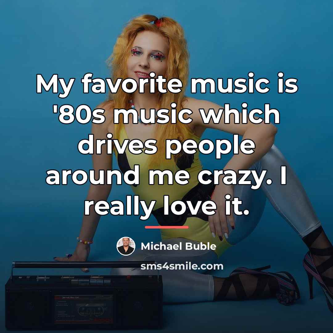 “My favorite music is '80s music which drives people around…” quote by Michael Buble