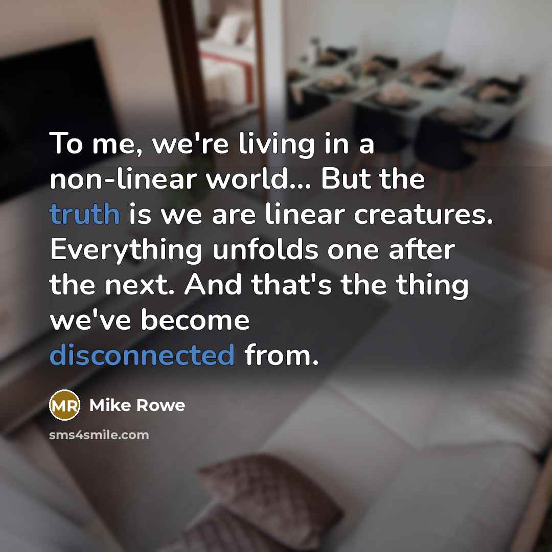 “To me, we're living in a non-linear world... But the…” quote by Mike Rowe