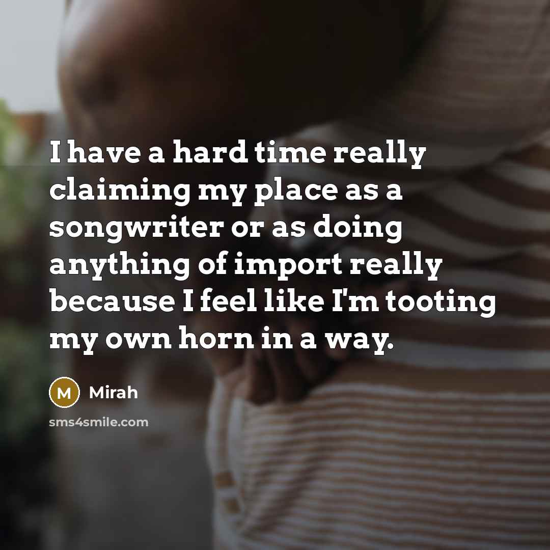 “I have a hard time really claiming my place as a songwriter or as doing anything of import really because I feel like I'm tooting my own horn in a way.” quote by Mirah