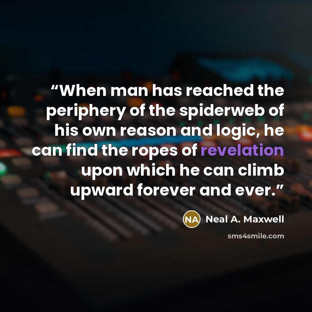 “When man has reached the periphery of the spiderweb of his own reason and logic, he can find the ropes of revelation upon which he can climb upward forever and ever.” quote by Neal A. Maxwell
