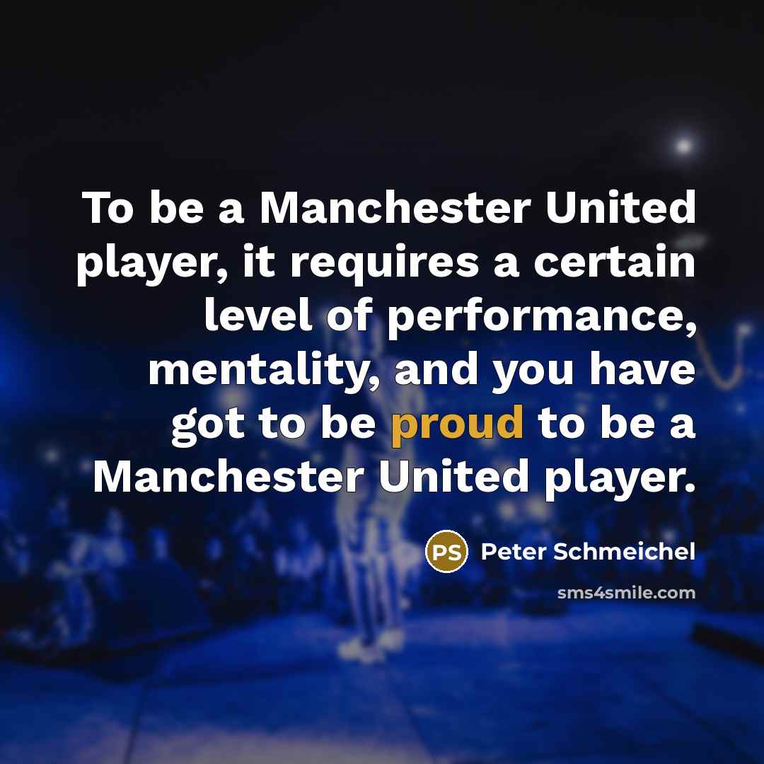 “To be a Manchester United player, it requires a certain level of performance, mentality, and you have got to be proud to be a Manchester United player.” quote by Peter Schmeichel