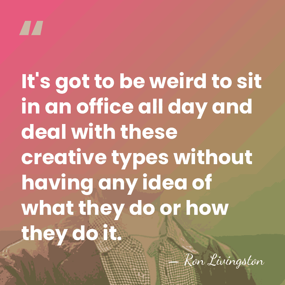 It's got to be weird to sit in an office all day&hellip; - Ron Livingston