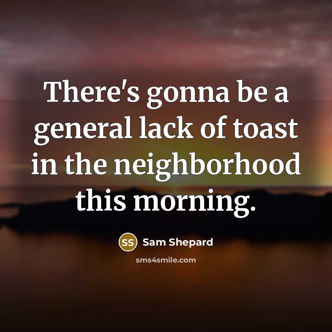 “There's gonna be a general lack of toast in the…” quote by Sam Shepard