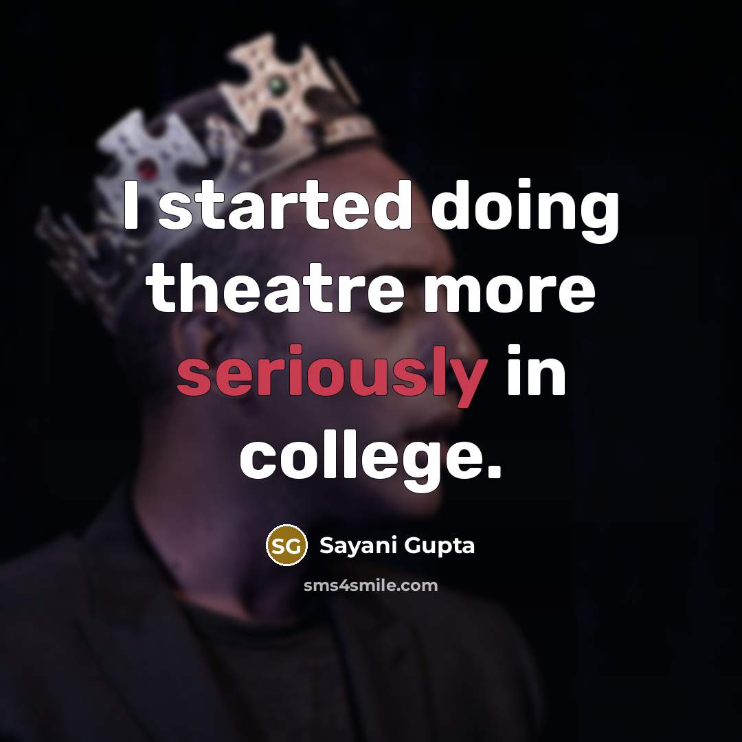 “I started doing theatre more seriously in college.” quote by Sayani Gupta