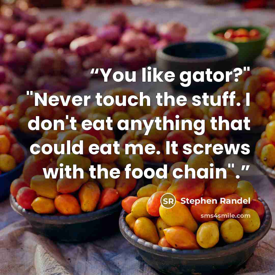 “You like gator?" "Never touch the stuff. I don't eat anything that could eat me. It screws with the food chain".” quote by Stephen Randel