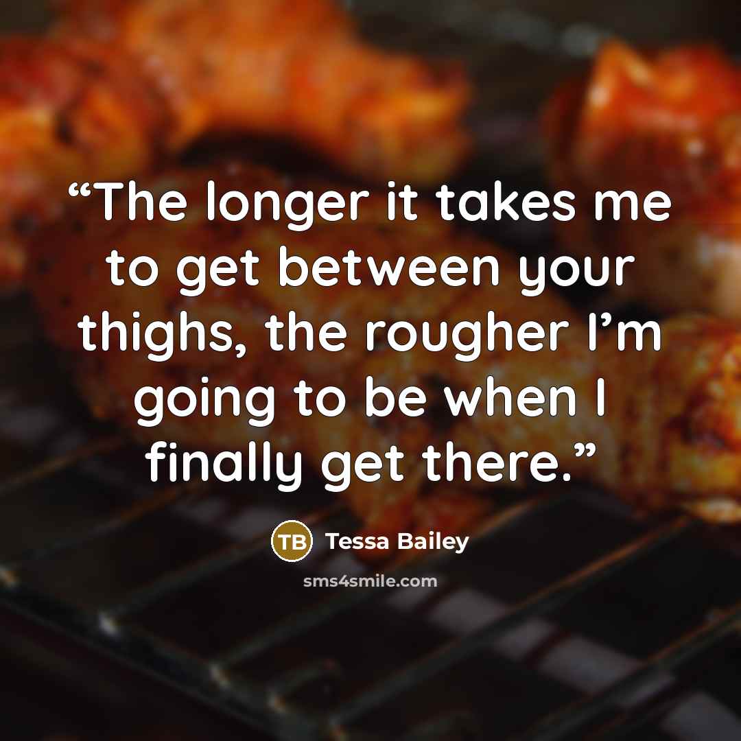 “The longer it takes me to get between your thighs, the rougher I’m going to be when I finally get there.” quote by Tessa Bailey