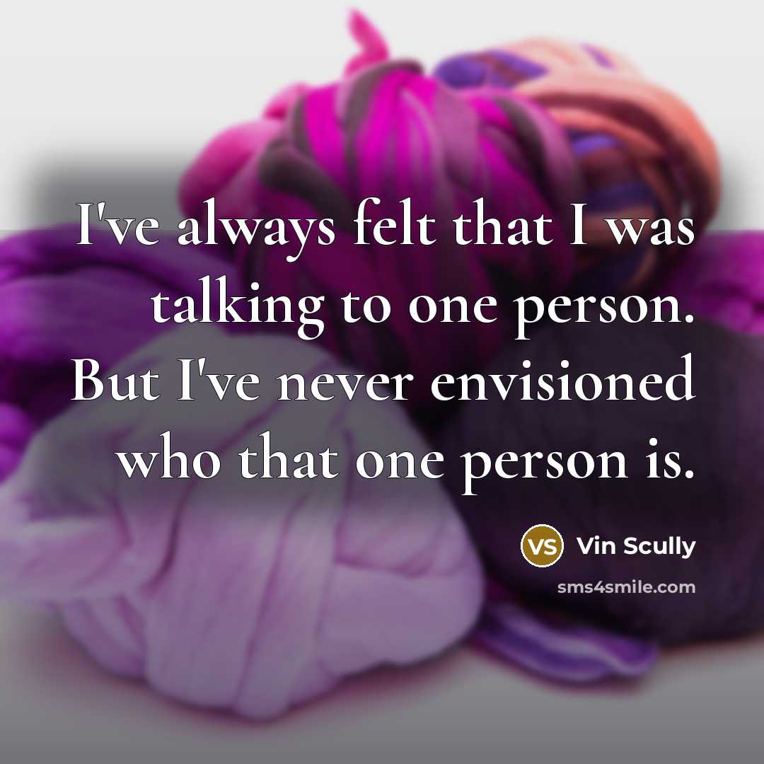 “I've always felt that I was talking to one person.…” quote by Vin Scully