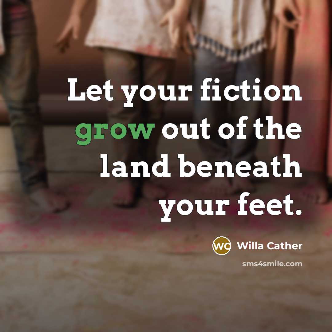 “Let your fiction grow out of the land beneath your…” quote by Willa Cather