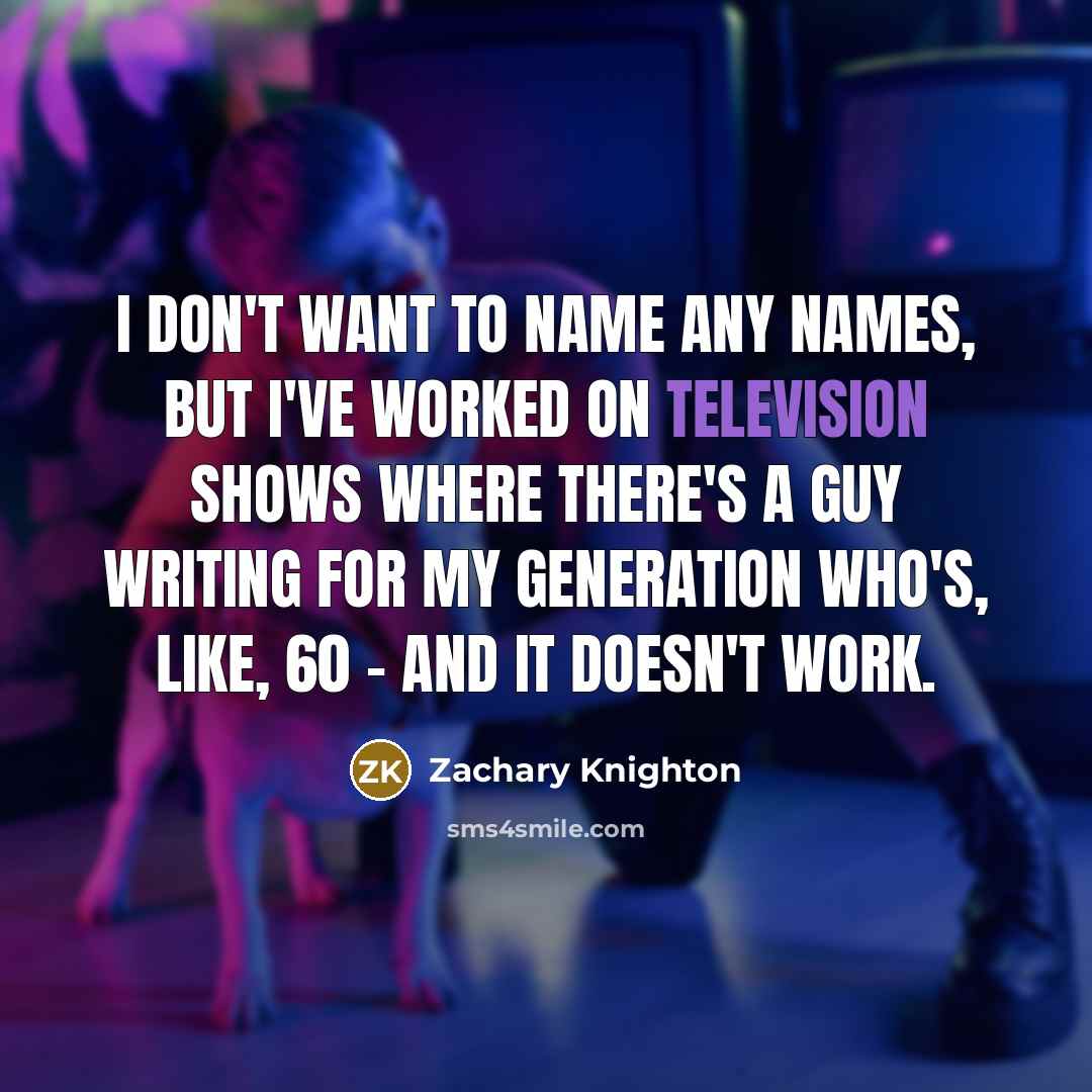 “I don't want to name any names, but I've worked on television shows where there's a guy writing for my generation who's, like, 60 - and it doesn't work.” quote by Zachary Knighton