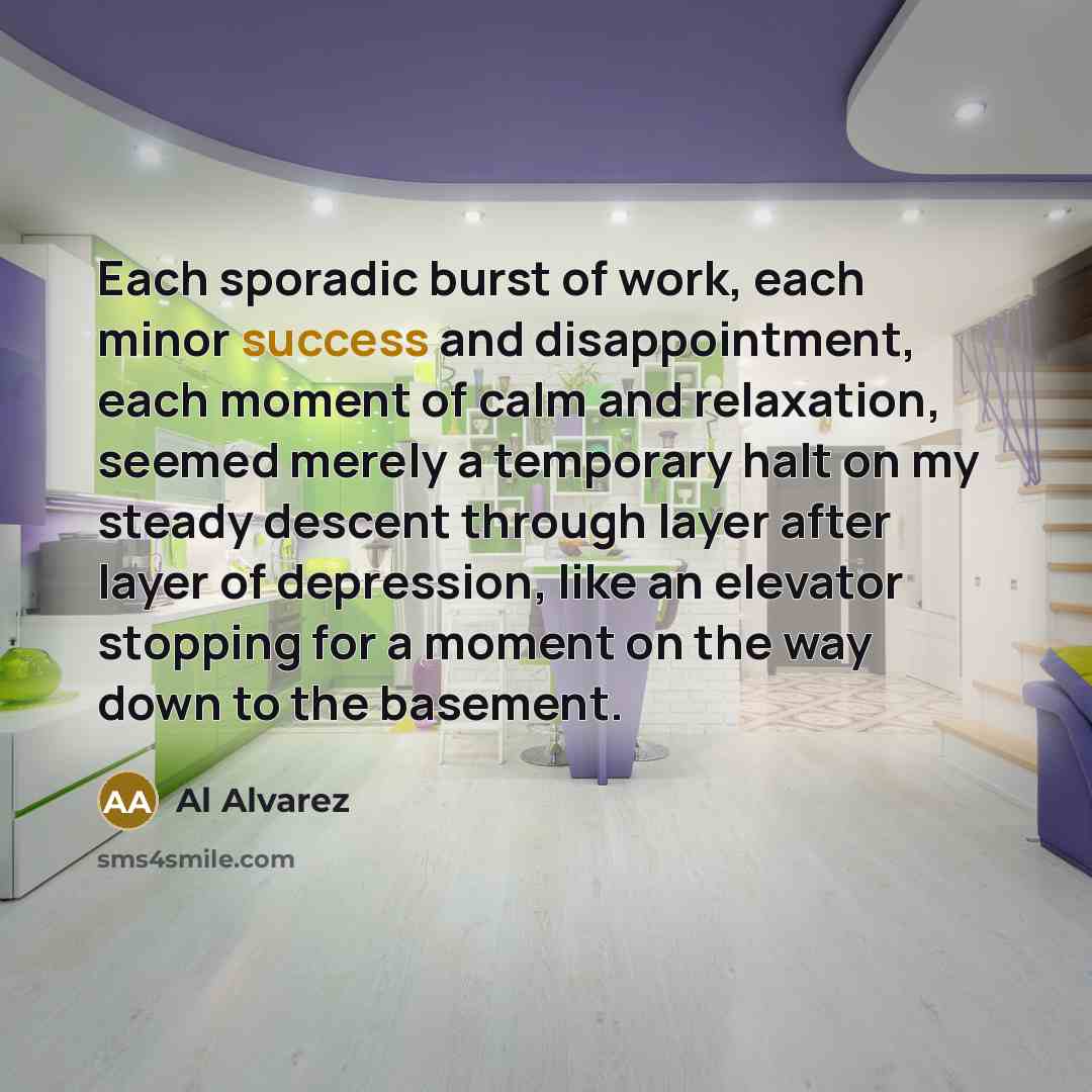 “Each sporadic burst of work, each minor success and disappointment,…” quote by Al Alvarez
