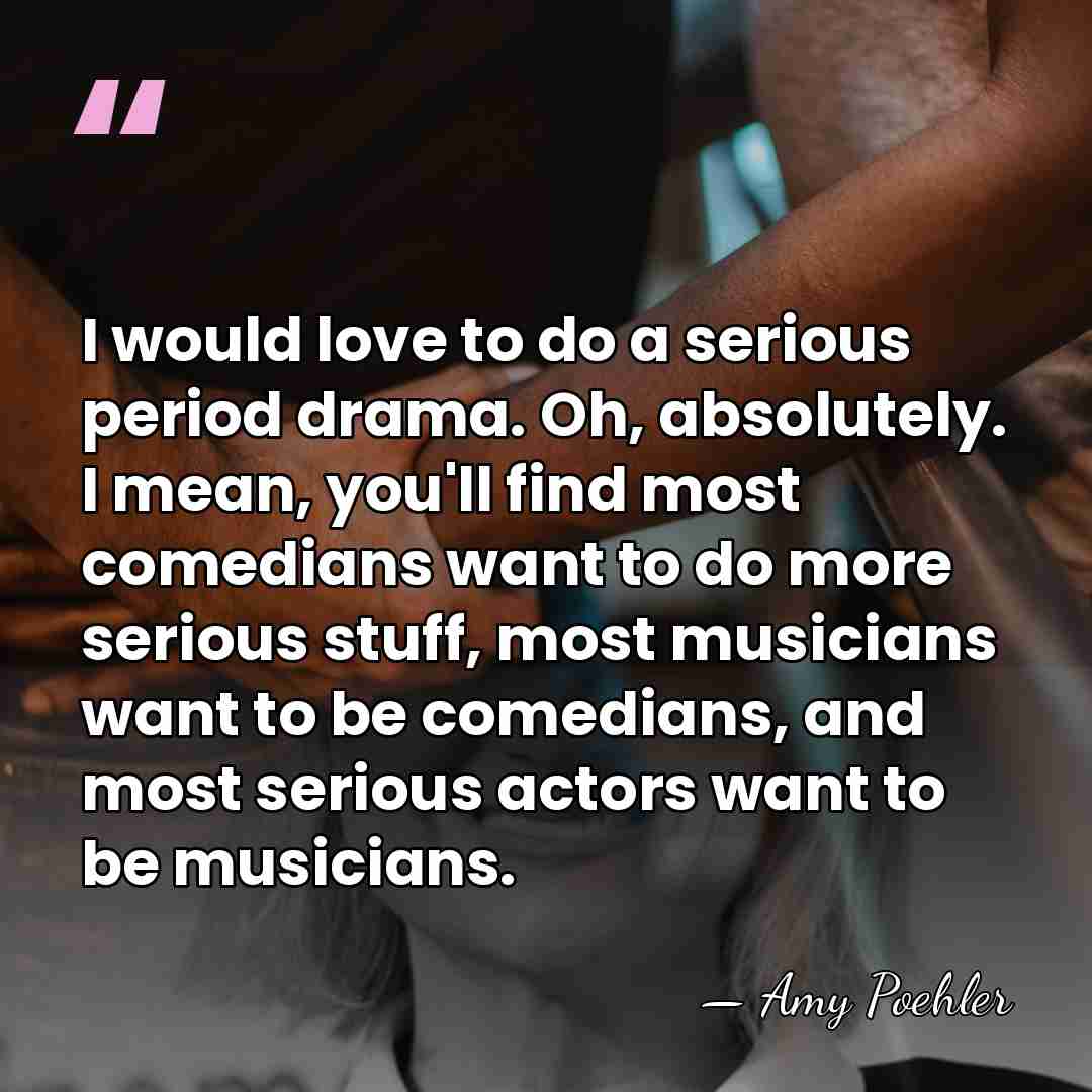 I would love to do a serious period drama. Oh, absolutely. I&hellip; - Amy Poehler