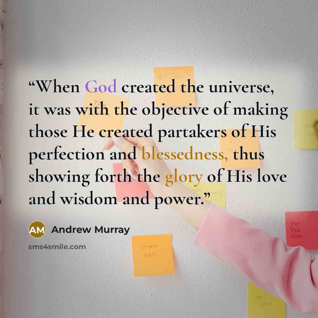 “When God created the universe, it was with the objective of making those He created partakers of His perfection and blessedness, thus showing forth the glory of His love and wisdom and power.” quote by Andrew Murray
