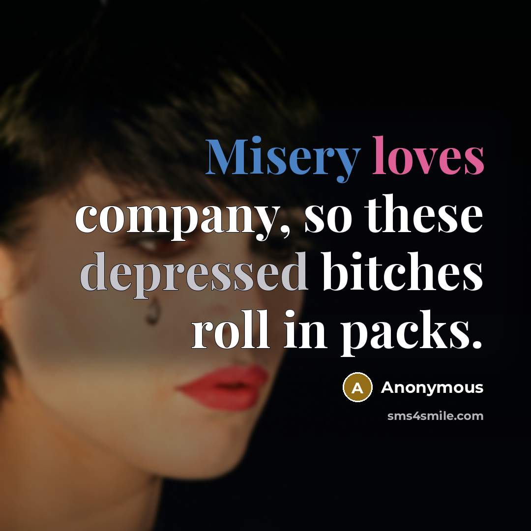 “Misery loves company, so these depressed bitches roll in packs.” quote by Anonymous