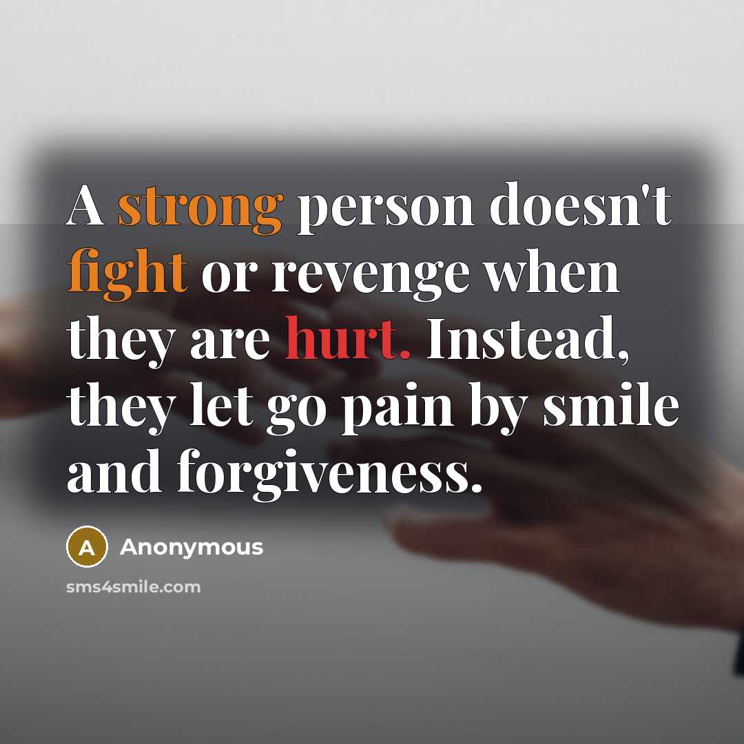 “A strong person doesn't fight or revenge when they are hurt. Instead, they let go pain by smile and forgiveness.” quote by Anonymous