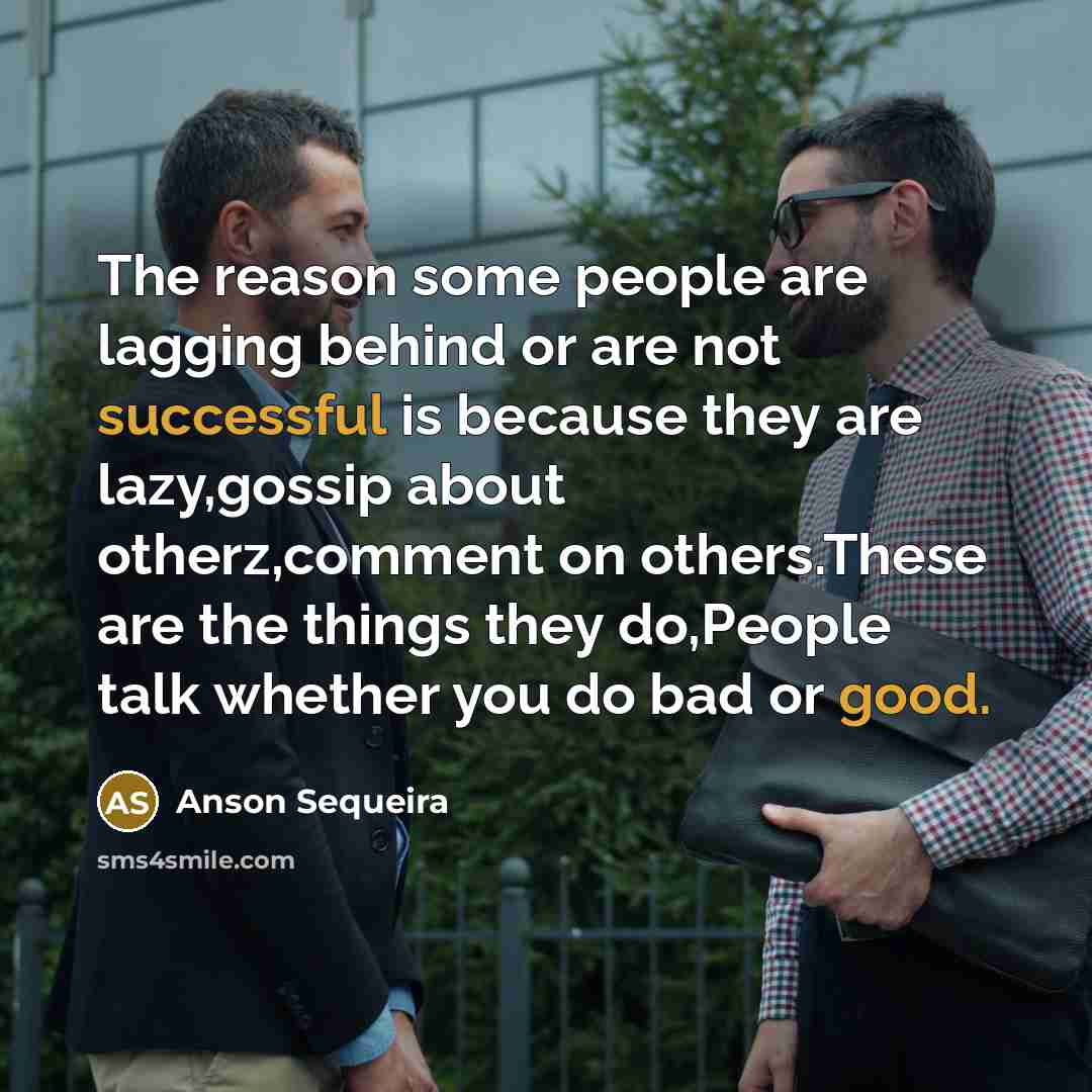 “The reason some people are lagging behind or are not successful is because they are lazy,gossip about otherz,comment on others.These are the things they do,People talk whether you do bad or good.” quote by Anson Sequeira