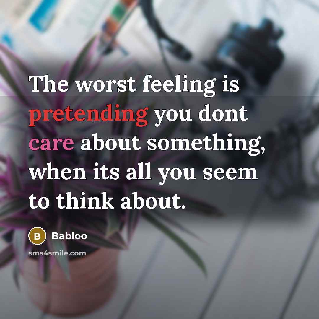 “The worst feeling is pretending you dont care about something, when its all you seem to think about.” quote by Babloo