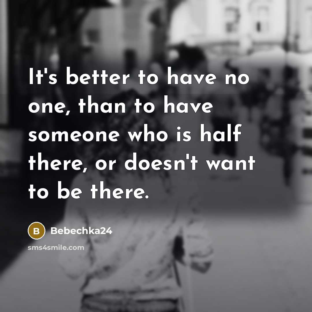 “It's better to have no one, than to have someone who is half there, or doesn't want to be there.” quote by Bebechka24