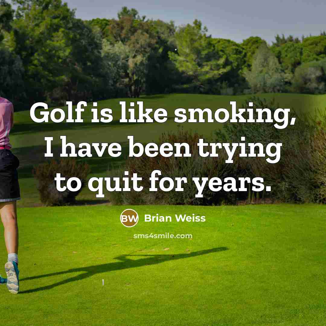 “Golf is like smoking, I have been trying to quit…” quote by Brian Weiss