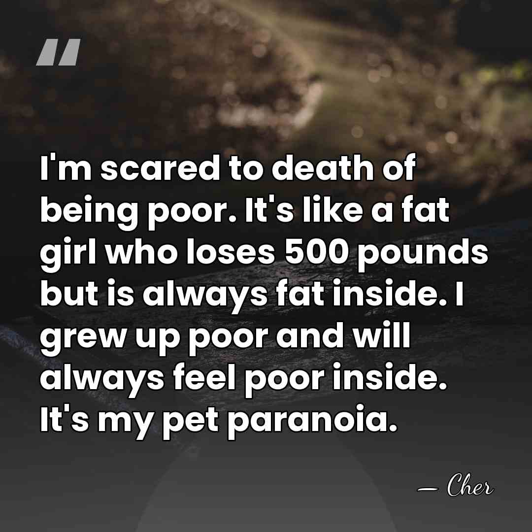 I'm scared to death of being poor. It's like a fat girl&hellip; - Cher