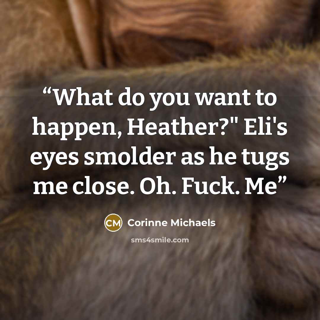“What do you want to happen, Heather?" Eli's eyes smolder as he tugs me close. Oh. Fuck. Me” quote by Corinne Michaels
