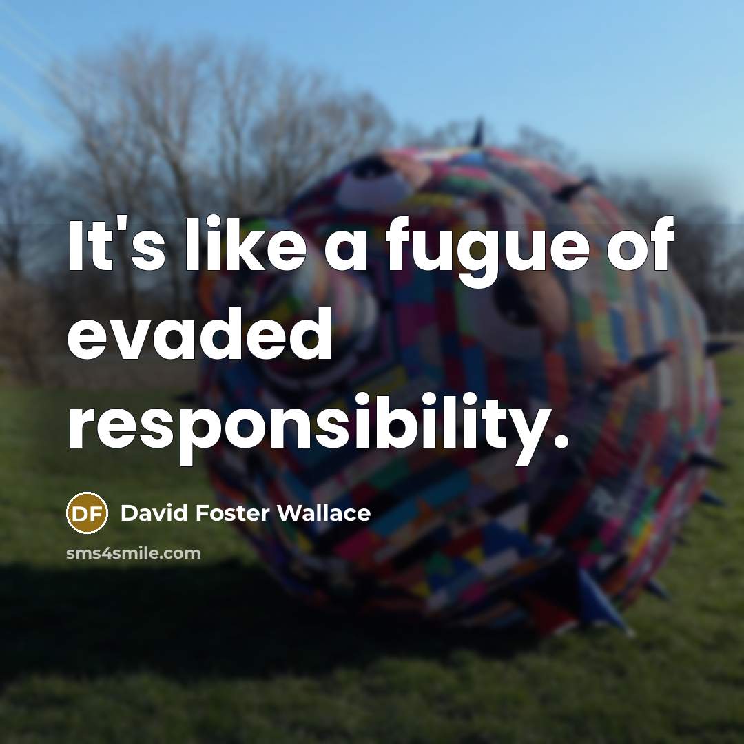 “It's like a fugue of evaded responsibility.…” quote by David Foster Wallace