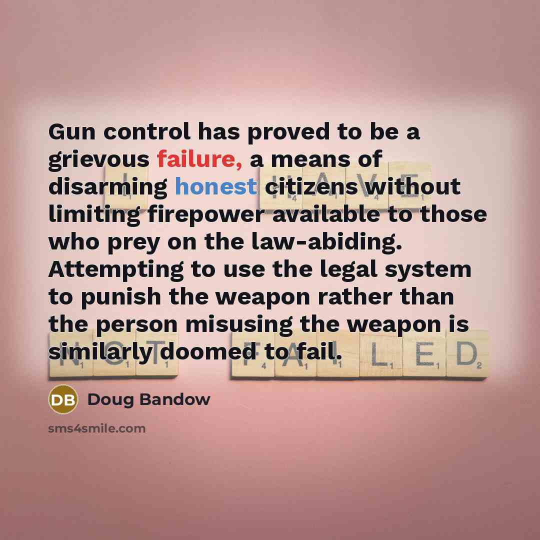 “Gun control has proved to be a grievous failure, a…” quote by Doug Bandow