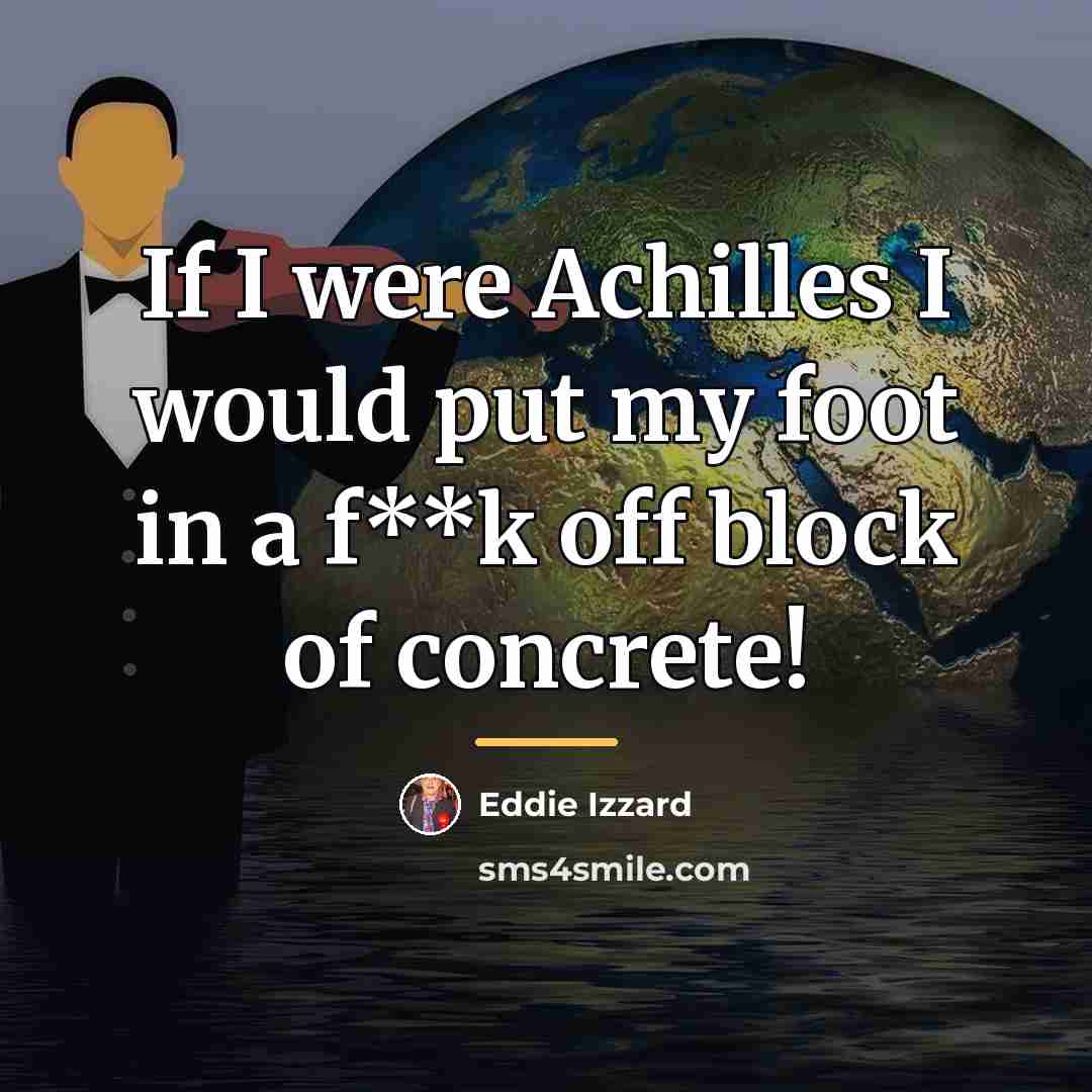 “If I were Achilles I would put my foot in…” quote by Eddie Izzard