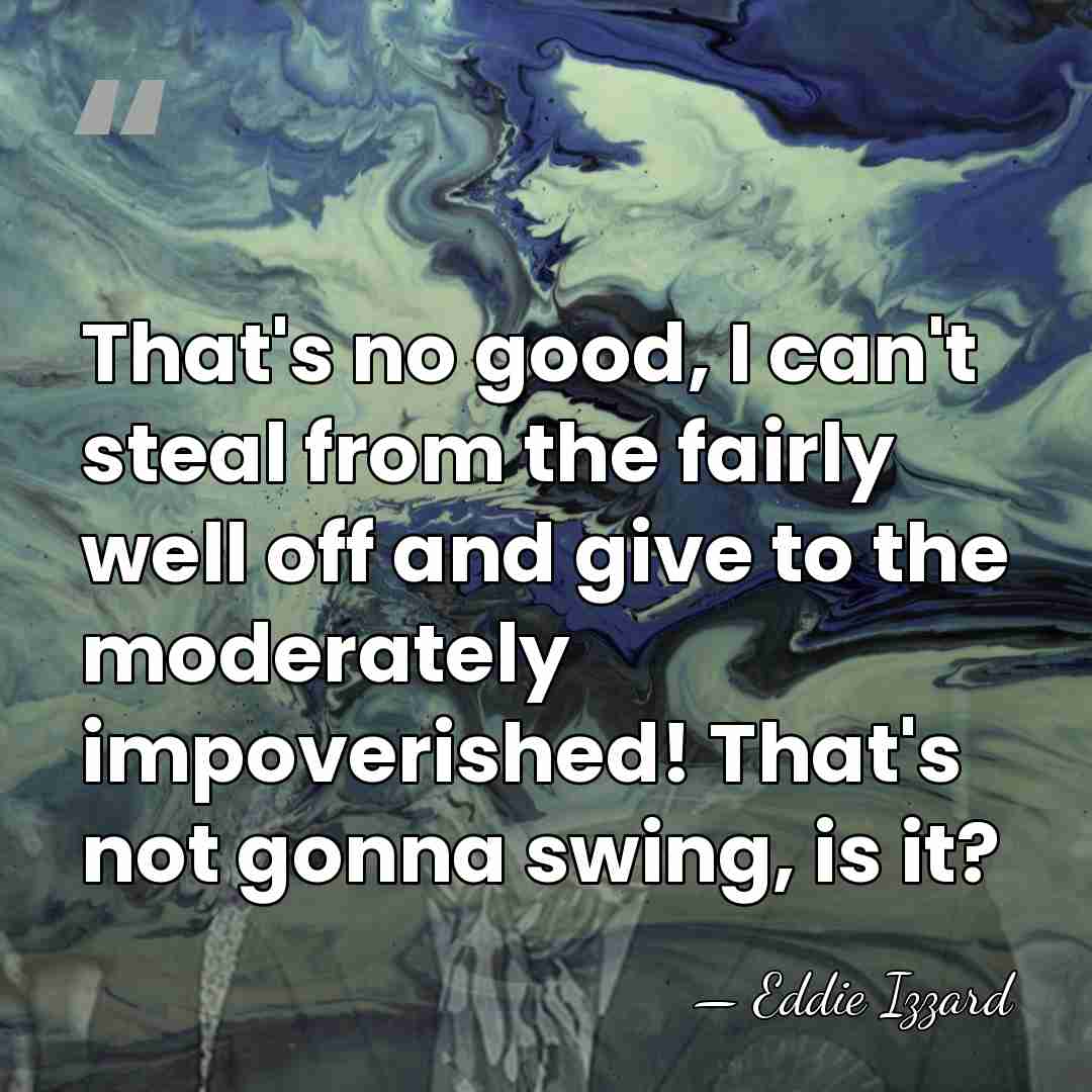 That's no good, I can't steal from the fairly well off and&hellip; - Eddie Izzard