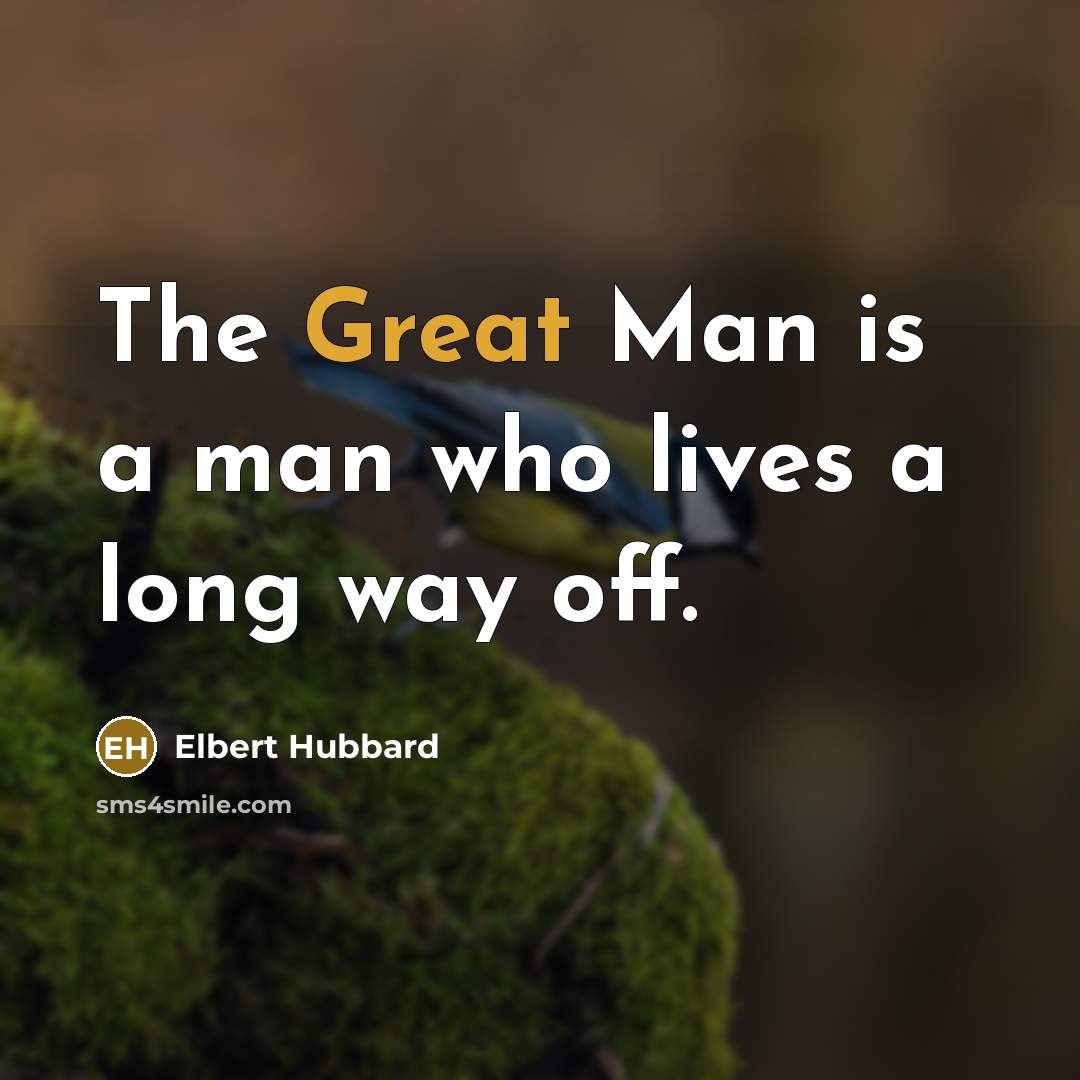 “The Great Man is a man who lives a long way off.” quote by Elbert Hubbard