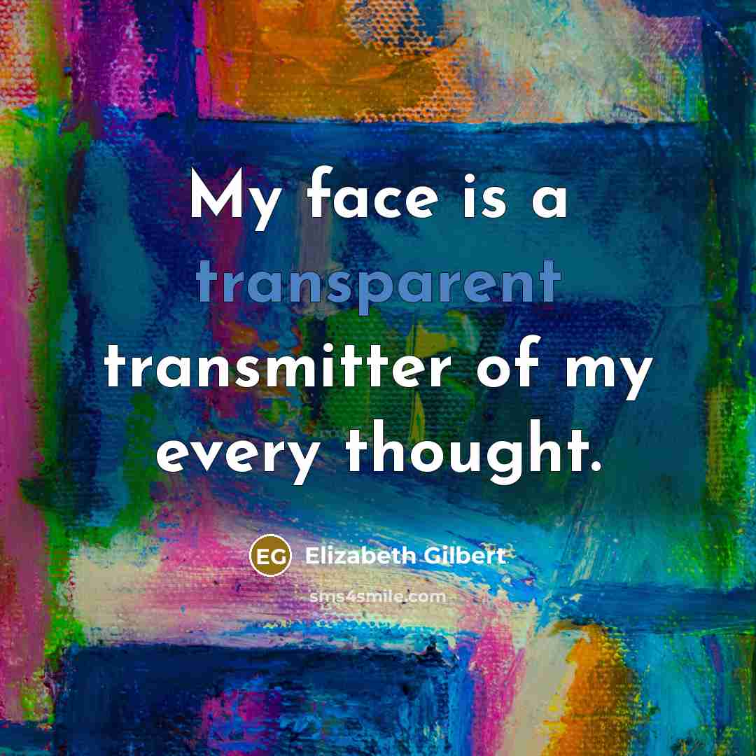 “My face is a transparent transmitter of my every thought.” quote by Elizabeth Gilbert