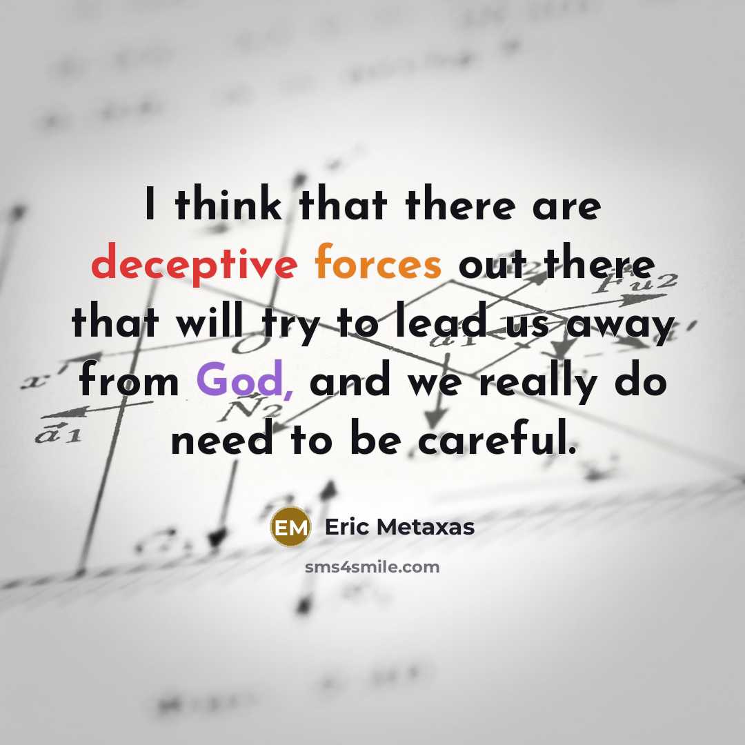 “I think that there are deceptive forces out there that will try to lead us away from God, and we really do need to be careful.” quote by Eric Metaxas