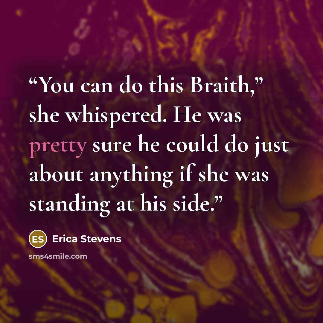 “You can do this Braith,” she whispered. He was pretty sure he could do just about anything if she was standing at his side.” quote by Erica Stevens