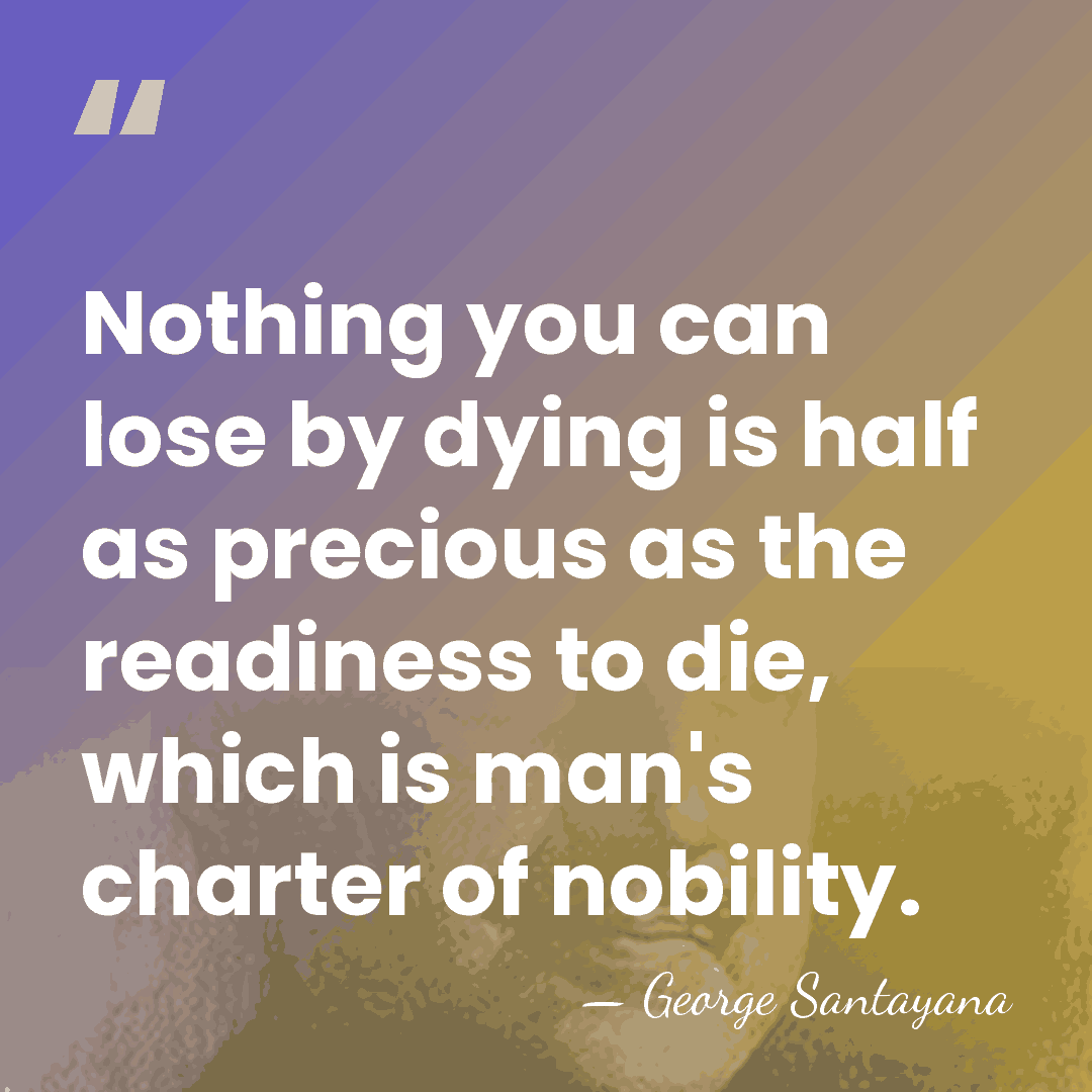 Nothing you can lose by dying is half as precious as the&hellip; - George Santayana