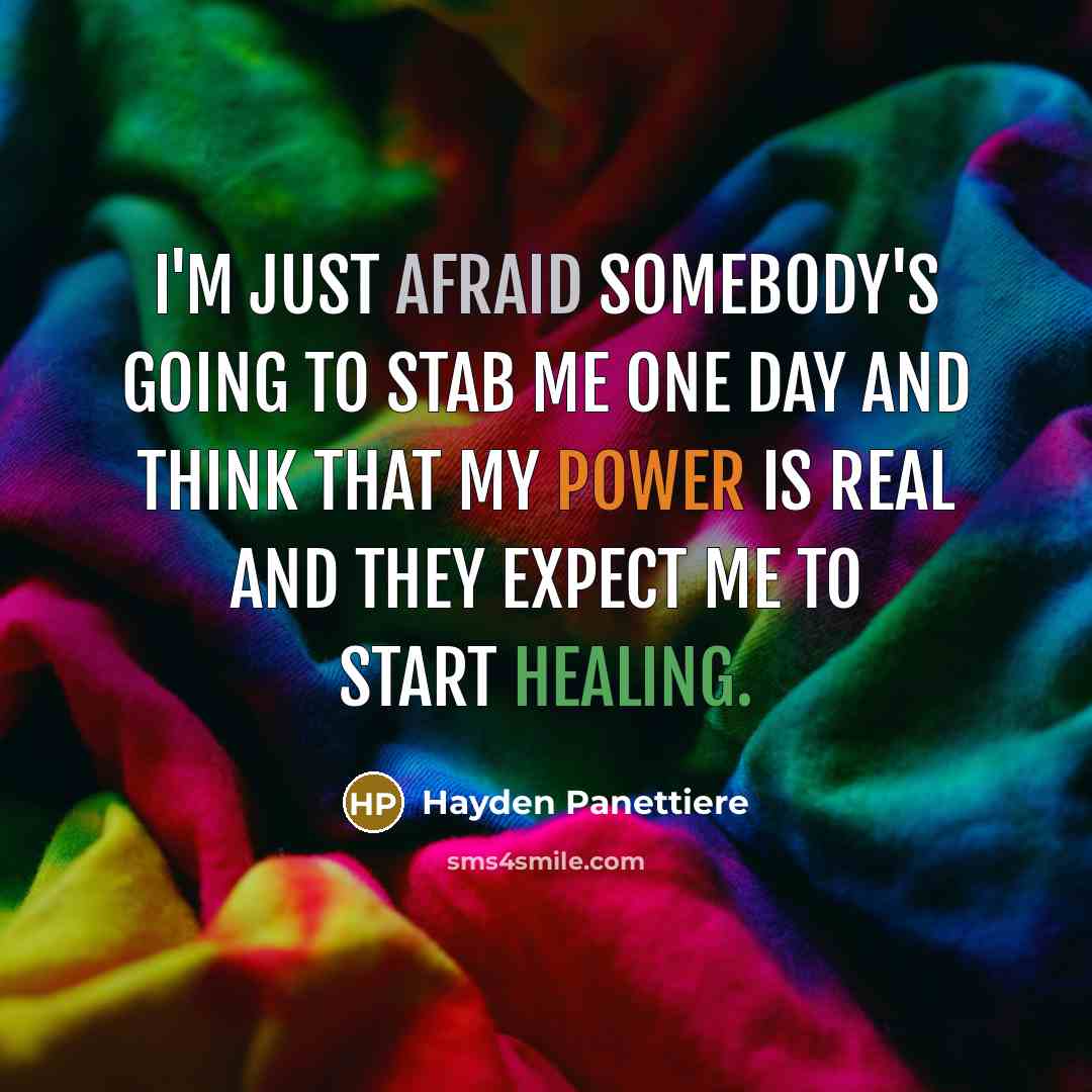 “I'm just afraid somebody's going to stab me one day and think that my power is real and they expect me to start healing.” quote by Hayden Panettiere