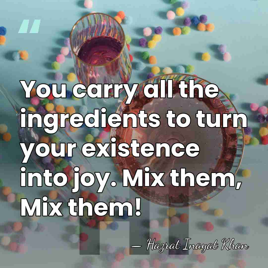 You carry all the ingredients to turn your existence into joy. Mix&hellip; - Hazrat Inayat Khan