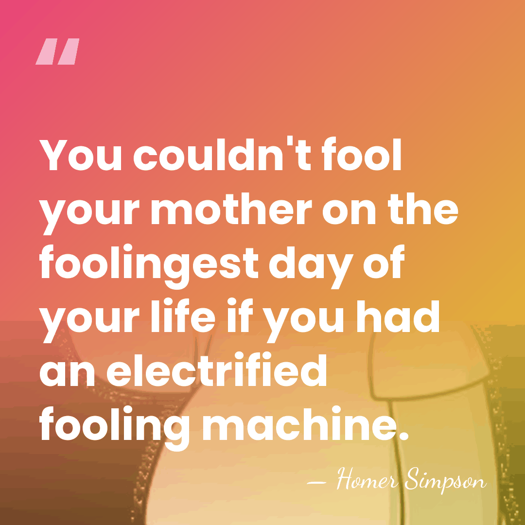 You couldn't fool your mother on the foolingest day of your life&hellip; - Homer Simpson
