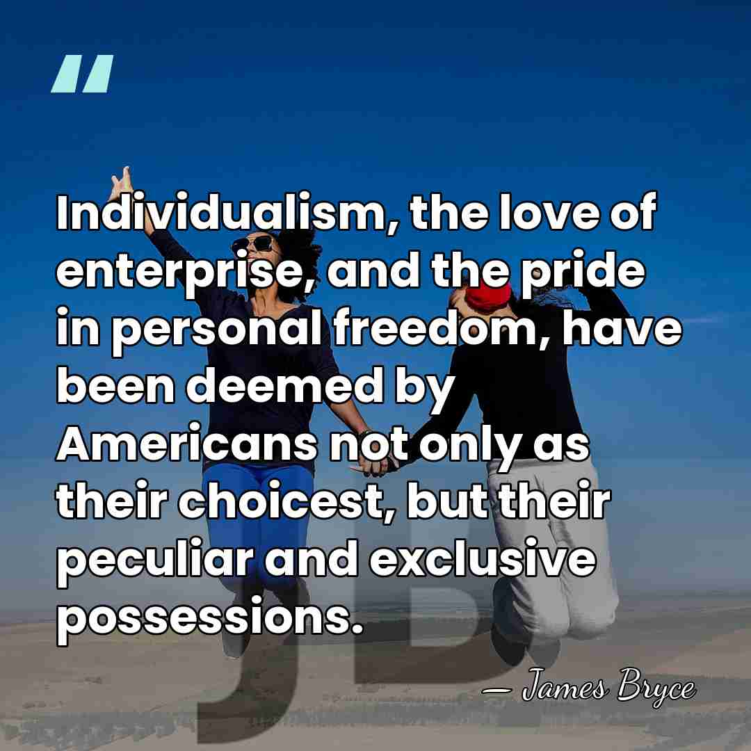 Individualism, the love of enterprise, and the pride in personal freedom, have&hellip; - James Bryce