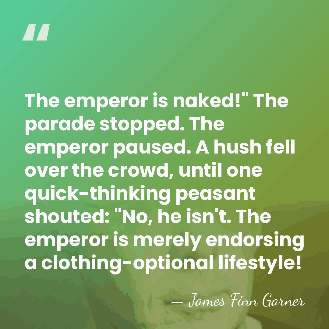 The emperor is naked!" The parade stopped. The emperor paused. A hush&hellip; - James Finn Garner