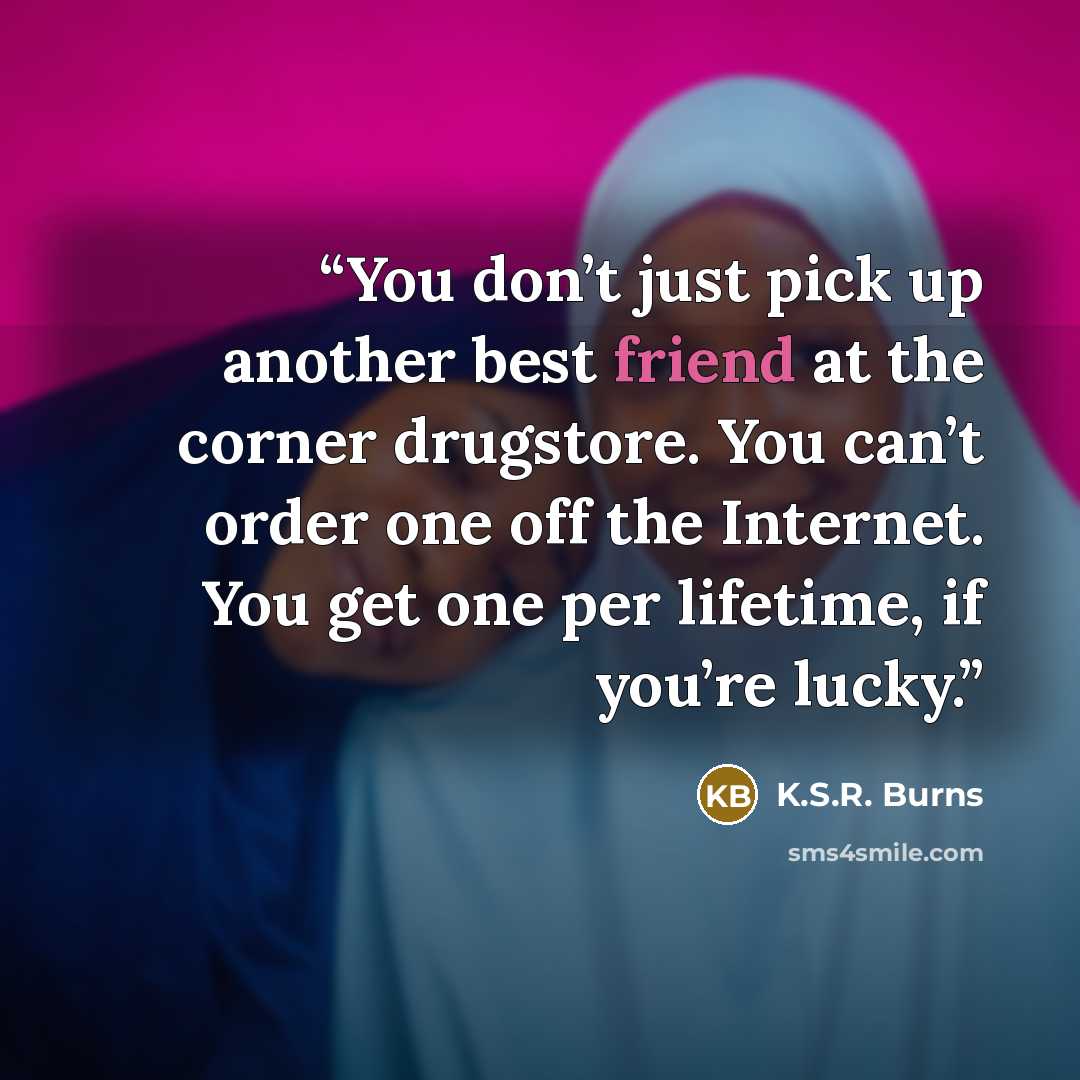 “You don’t just pick up another best friend at the corner drugstore. You can’t order one off the Internet. You get one per lifetime, if you’re lucky.” quote by K.S.R. Burns