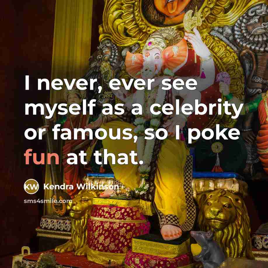 “I never, ever see myself as a celebrity or famous,…” quote by Kendra Wilkinson