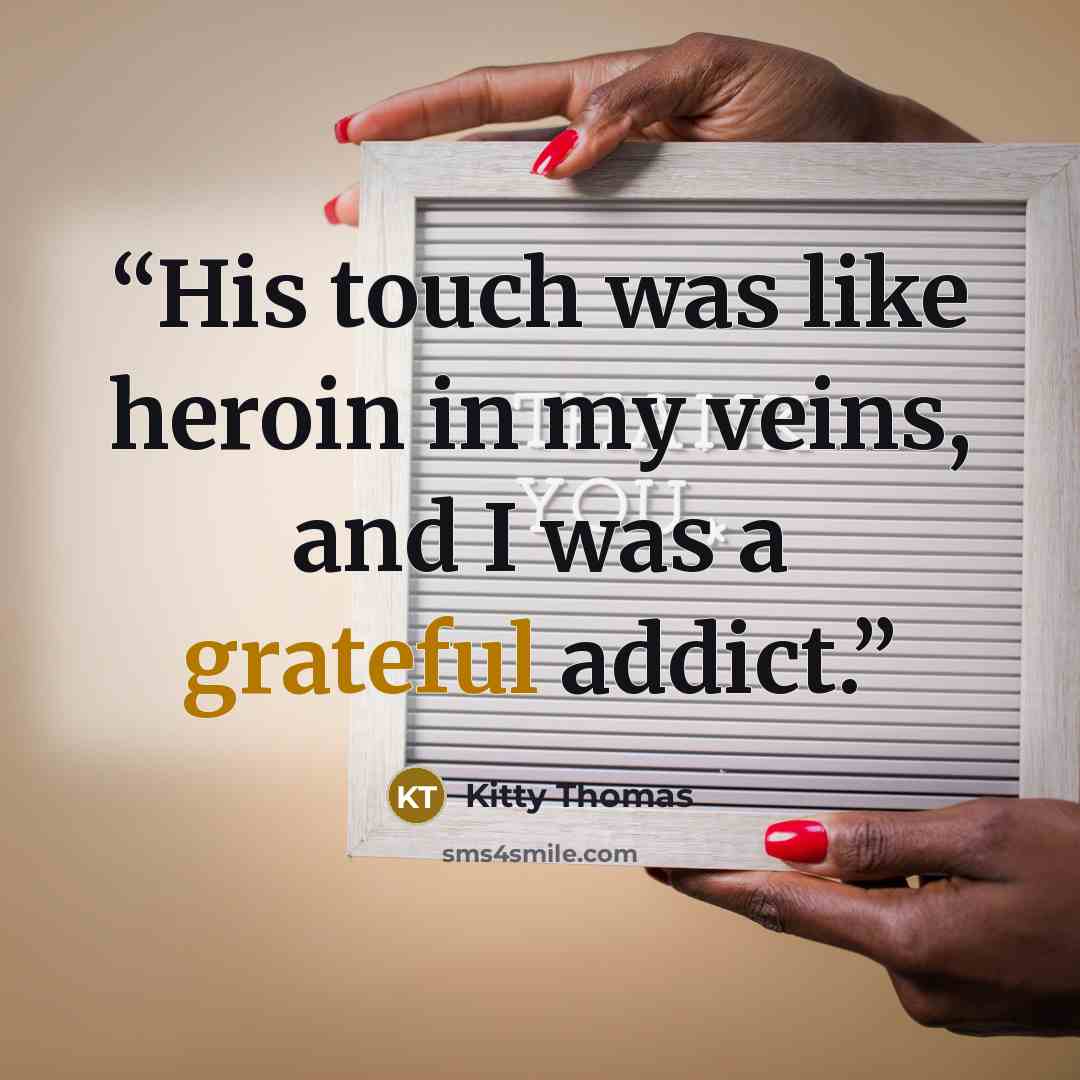 “His touch was like heroin in my veins, and I was a grateful addict.” quote by Kitty Thomas