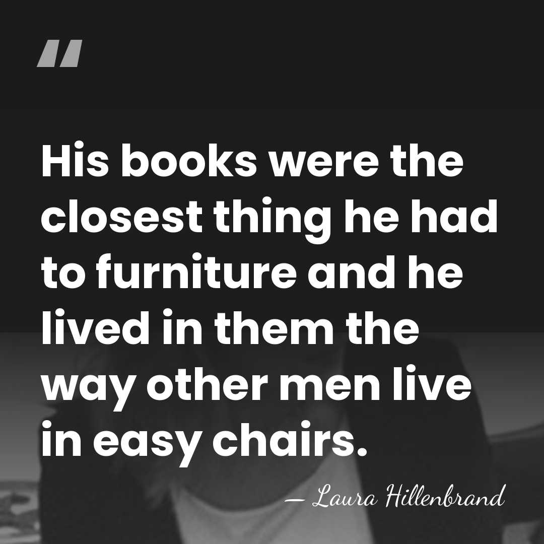 His books were the closest thing he had to furniture and he&hellip; - Laura Hillenbrand