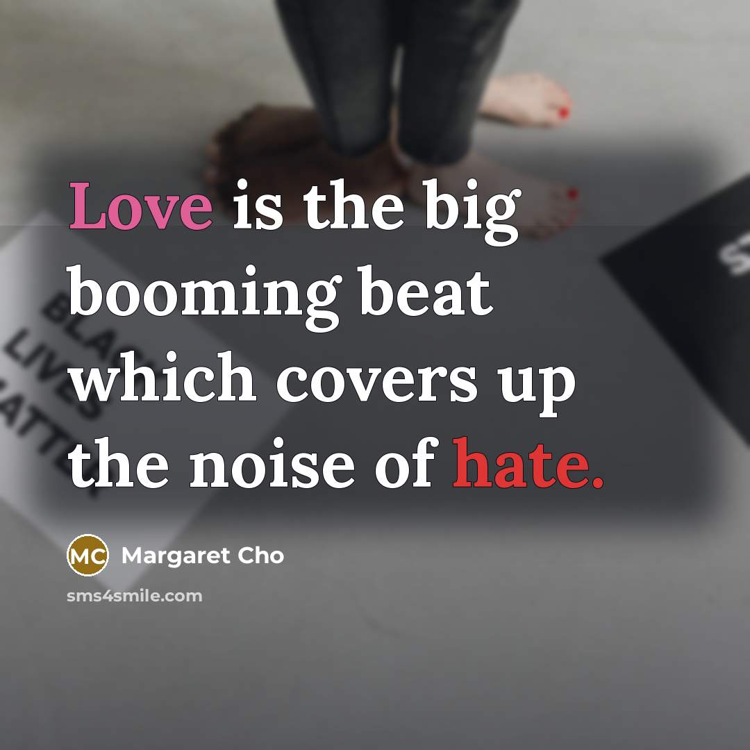“Love is the big booming beat which covers up the noise of hate.” quote by Margaret Cho